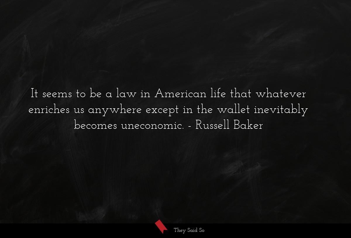 It seems to be a law in American life that whatever enriches us anywhere except in the wallet inevitably becomes uneconomic.