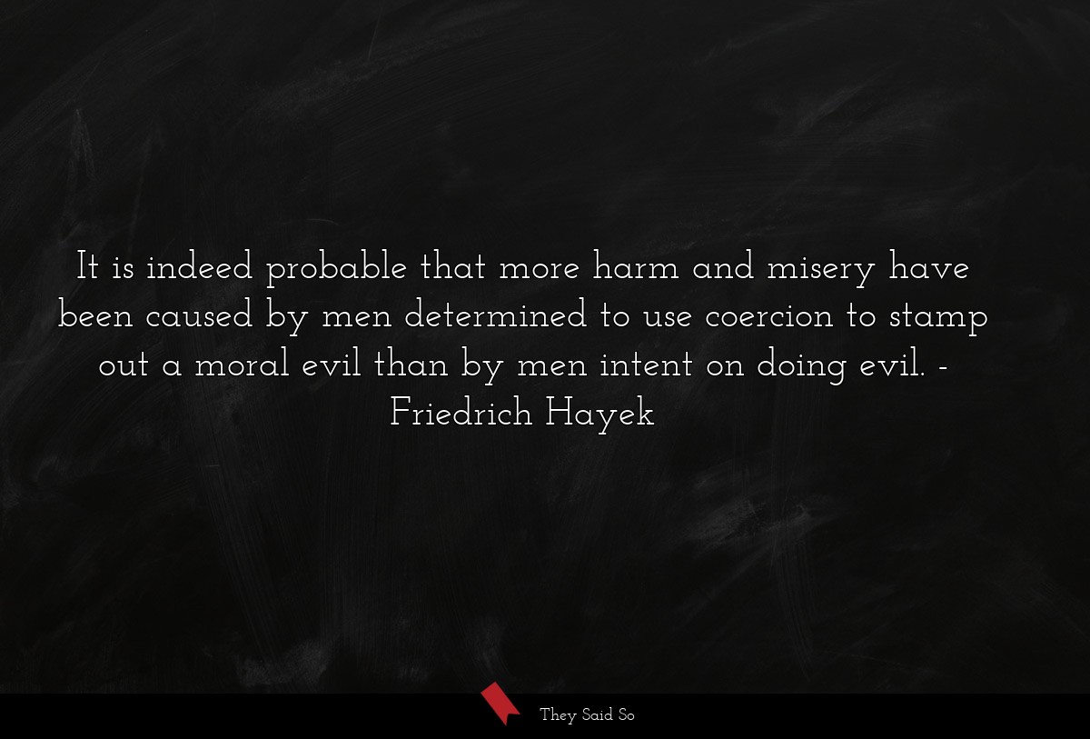 It is indeed probable that more harm and misery have been caused by men determined to use coercion to stamp out a moral evil than by men intent on doing evil.