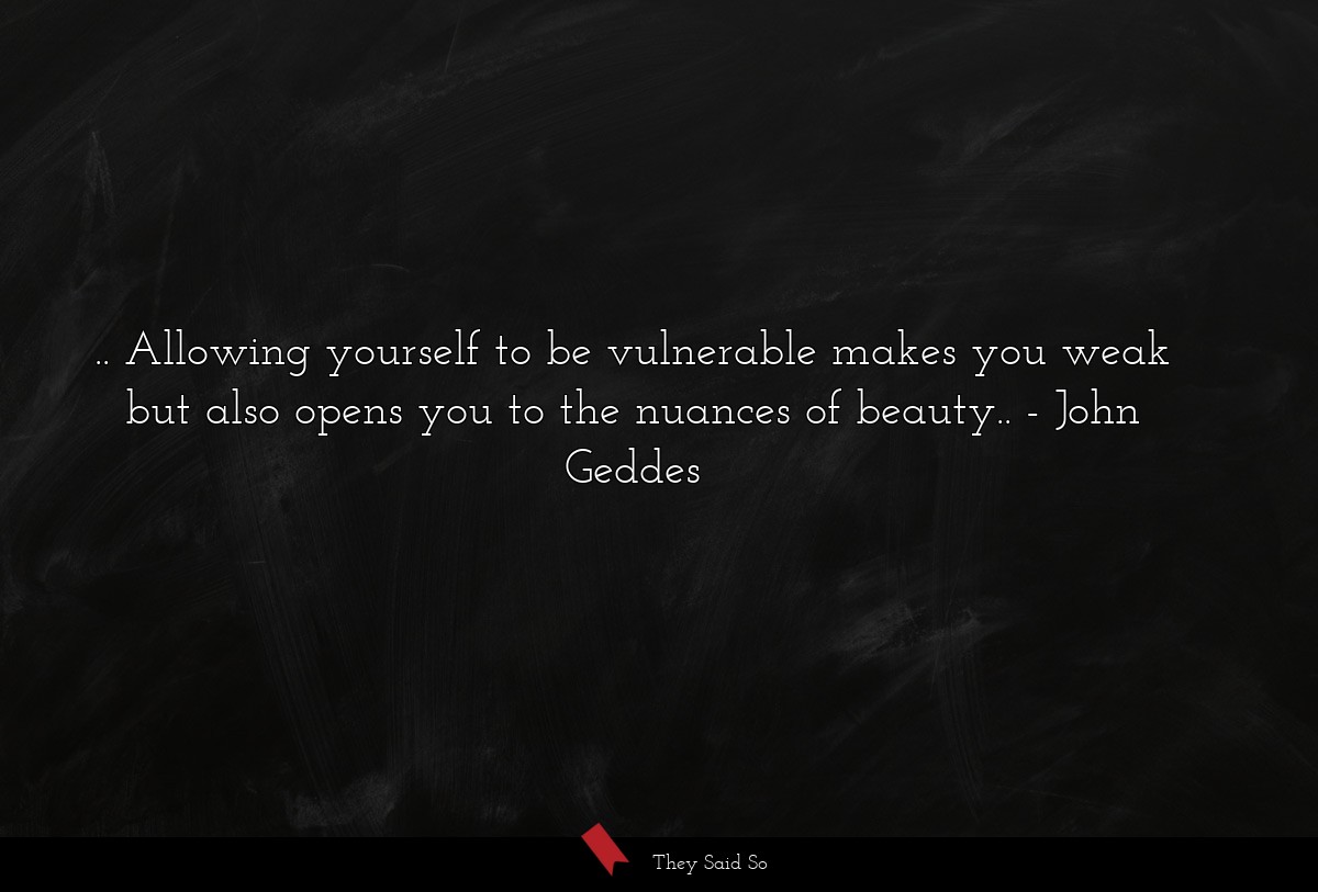.. Allowing yourself to be vulnerable makes you weak but also opens you to the nuances of beauty..