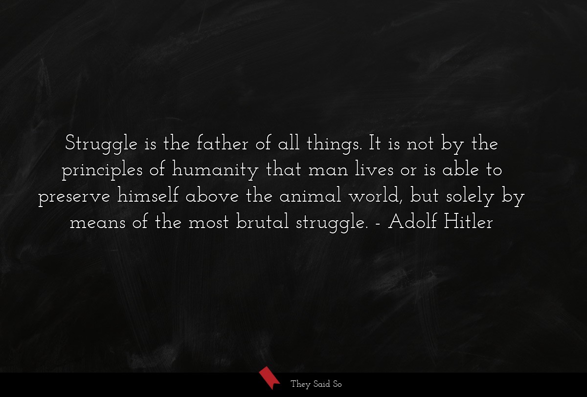 Struggle is the father of all things. It is not by the principles of humanity that man lives or is able to preserve himself above the animal world, but solely by means of the most brutal struggle.