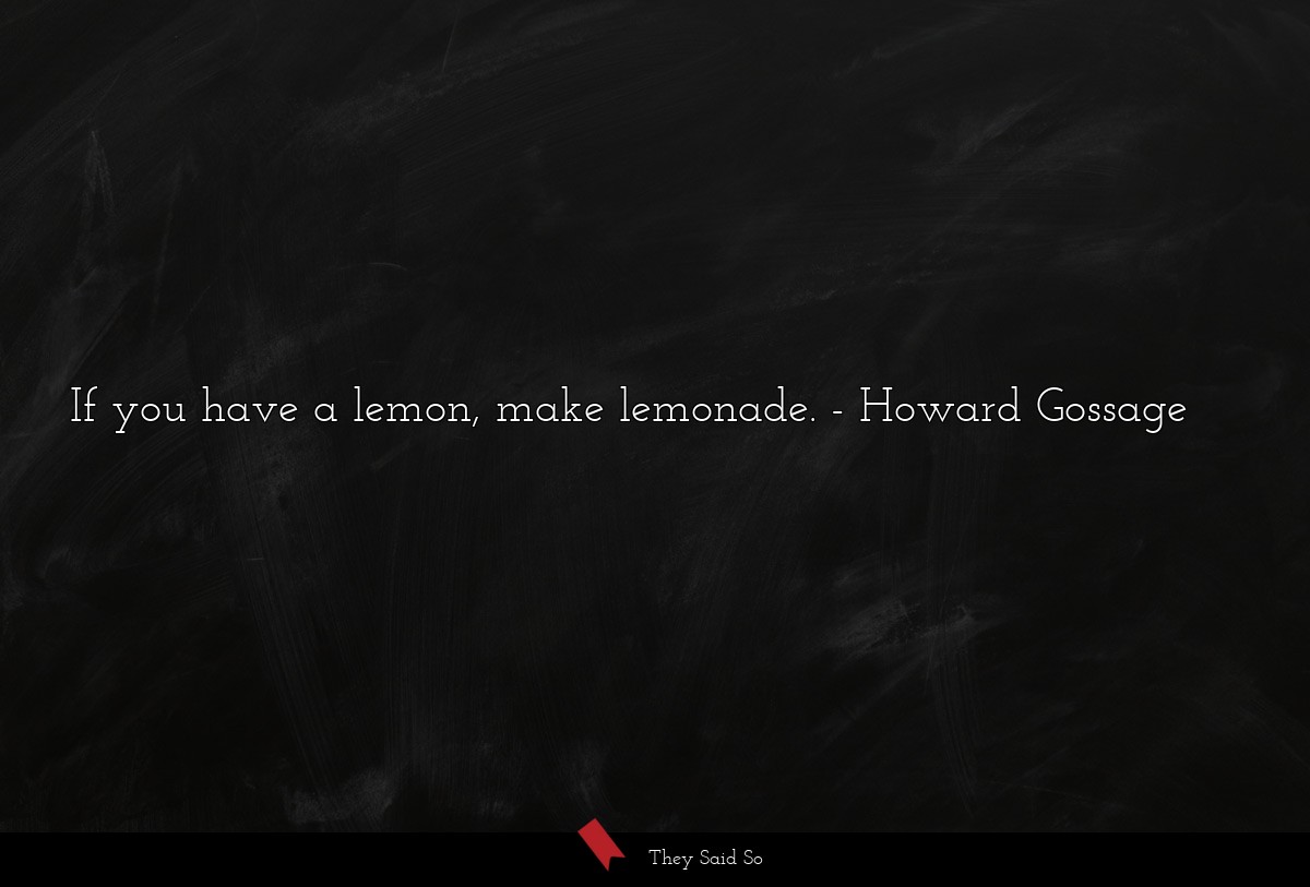 If you have a lemon, make lemonade.