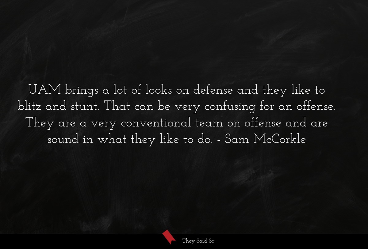 UAM brings a lot of looks on defense and they like to blitz and stunt. That can be very confusing for an offense. They are a very conventional team on offense and are sound in what they like to do.