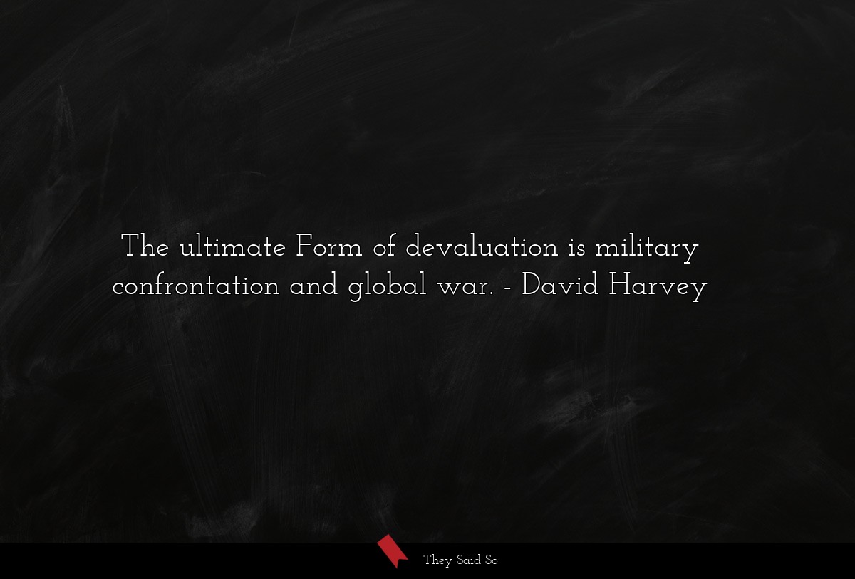 The ultimate Form of devaluation is military confrontation and global war.