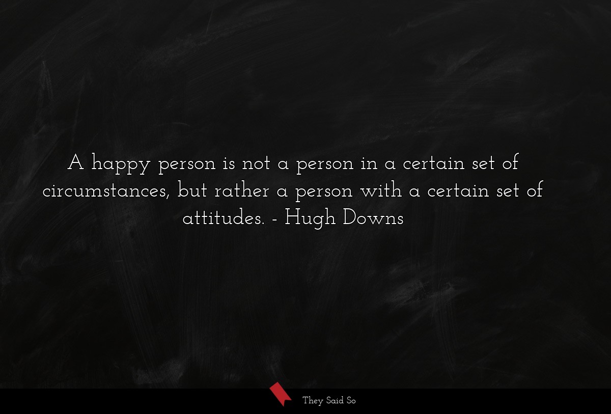 A happy person is not a person in a certain set of circumstances, but rather a person with a certain set of attitudes.