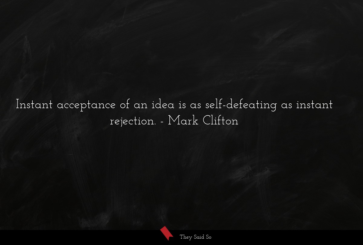 Instant acceptance of an idea is as self-defeating as instant rejection.