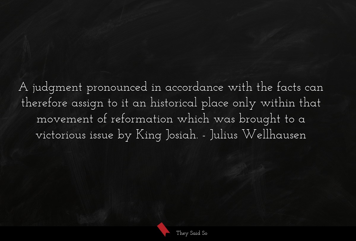 A judgment pronounced in accordance with the facts can therefore assign to it an historical place only within that movement of reformation which was brought to a victorious issue by King Josiah.