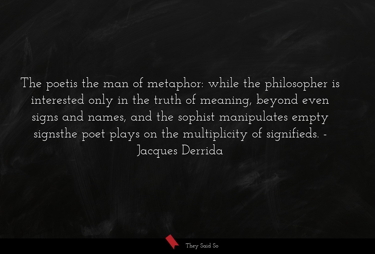 The poetis the man of metaphor: while the philosopher is interested only in the truth of meaning, beyond even signs and names, and the sophist manipulates empty signsthe poet plays on the multiplicity of signifieds.