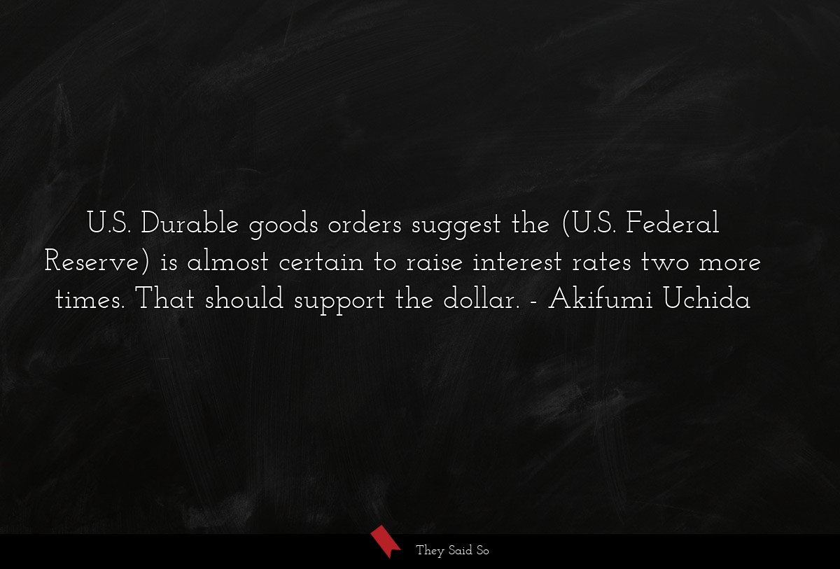 U.S. Durable goods orders suggest the (U.S. Federal Reserve) is almost certain to raise interest rates two more times. That should support the dollar.