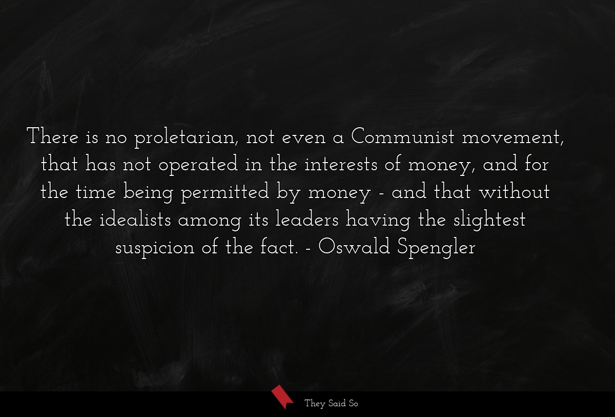 There is no proletarian, not even a Communist movement, that has not operated in the interests of money, and for the time being permitted by money - and that without the idealists among its leaders having the slightest suspicion of the fact.