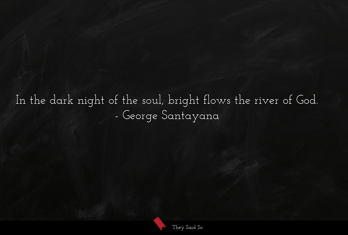 In the dark night of the soul, bright flows the river of God.