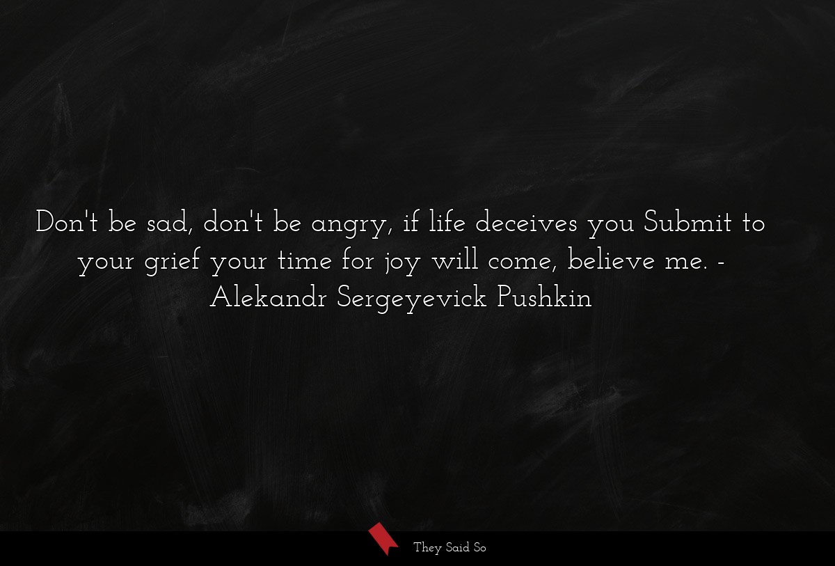 Don't be sad, don't be angry, if life deceives you Submit to your grief your time for joy will come, believe me.
