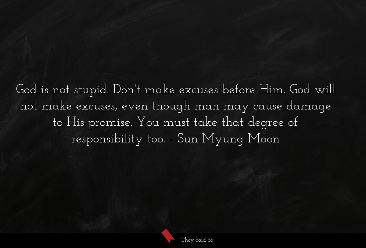 God is not stupid. Don't make excuses before Him. God will not make excuses, even though man may cause damage to His promise. You must take that degree of responsibility too.