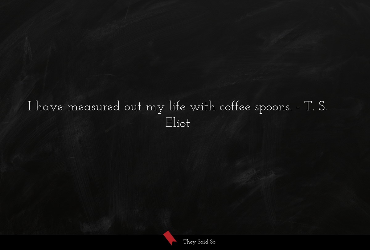 I have measured out my life with coffee spoons.
