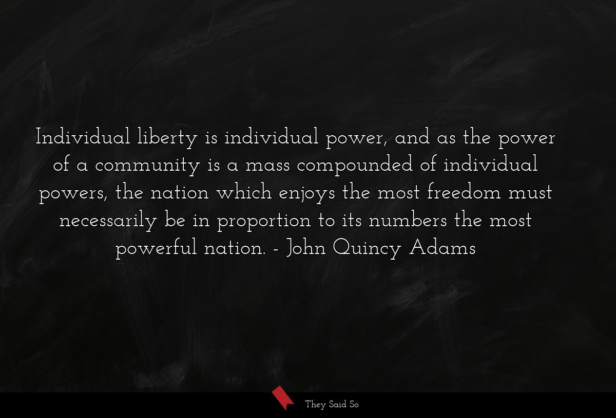Individual liberty is individual power, and as the power of a community is a mass compounded of individual powers, the nation which enjoys the most freedom must necessarily be in proportion to its numbers the most powerful nation.