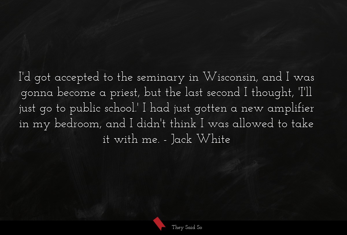 I'd got accepted to the seminary in Wisconsin, and I was gonna become a priest, but the last second I thought, 'I'll just go to public school.' I had just gotten a new amplifier in my bedroom, and I didn't think I was allowed to take it with me.