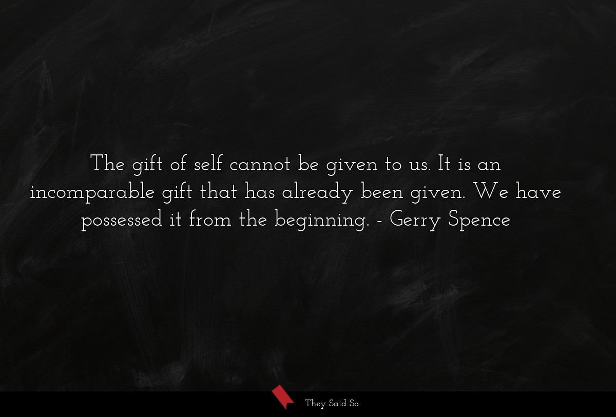 The gift of self cannot be given to us. It is an incomparable gift that has already been given. We have possessed it from the beginning.