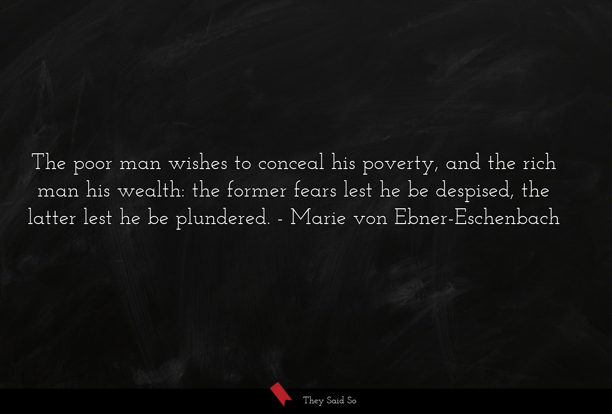 The poor man wishes to conceal his poverty, and the rich man his wealth: the former fears lest he be despised, the latter lest he be plundered.