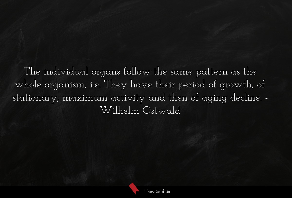 The individual organs follow the same pattern as the whole organism, i.e. They have their period of growth, of stationary, maximum activity and then of aging decline.