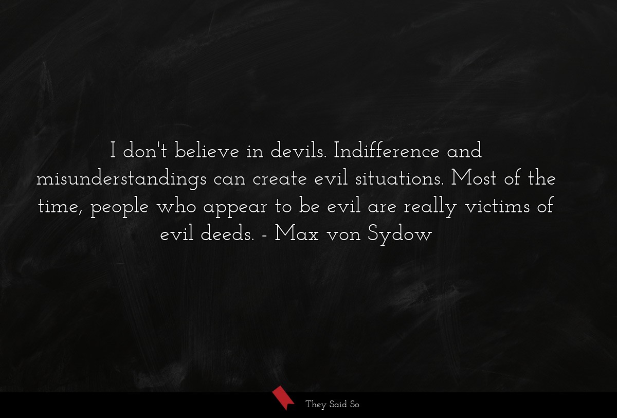 I don't believe in devils. Indifference and misunderstandings can create evil situations. Most of the time, people who appear to be evil are really victims of evil deeds.