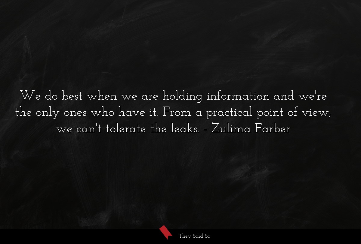 We do best when we are holding information and we're the only ones who have it. From a practical point of view, we can't tolerate the leaks.