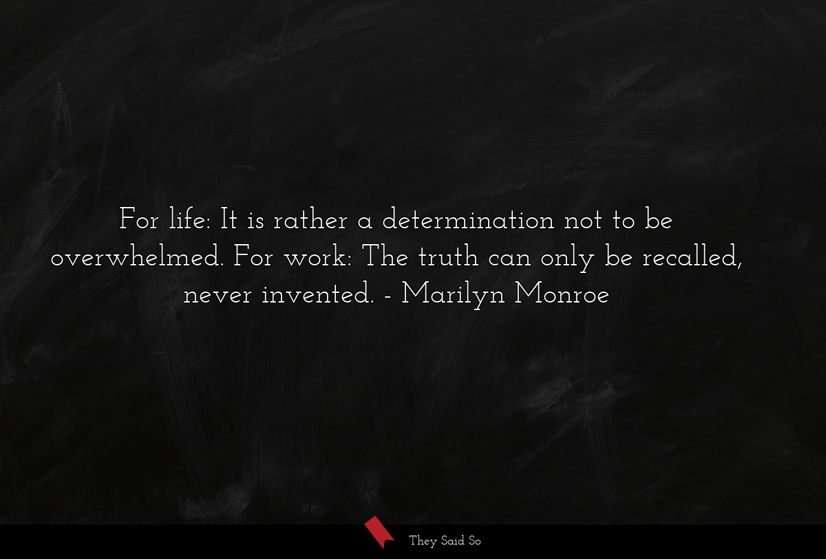 For life: It is rather a determination not to be overwhelmed. For work: The truth can only be recalled, never invented.