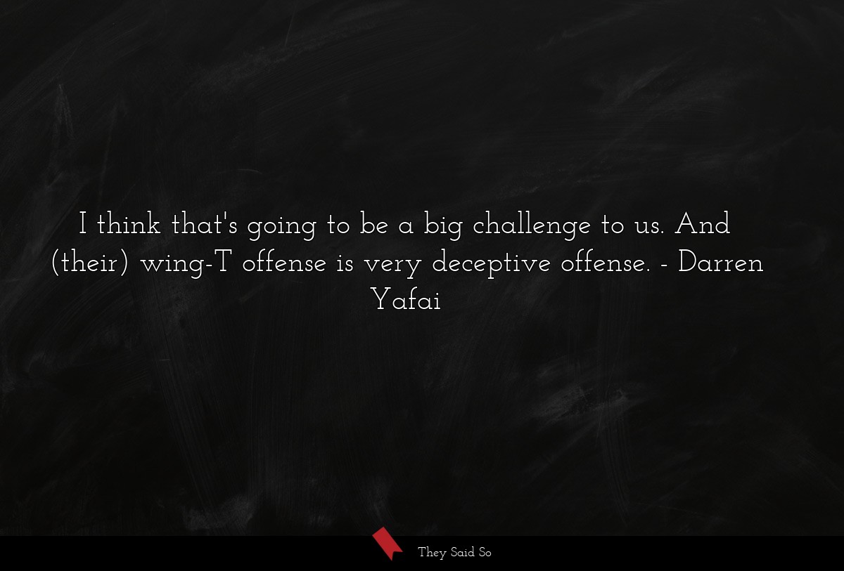 I think that's going to be a big challenge to us. And (their) wing-T offense is very deceptive offense.