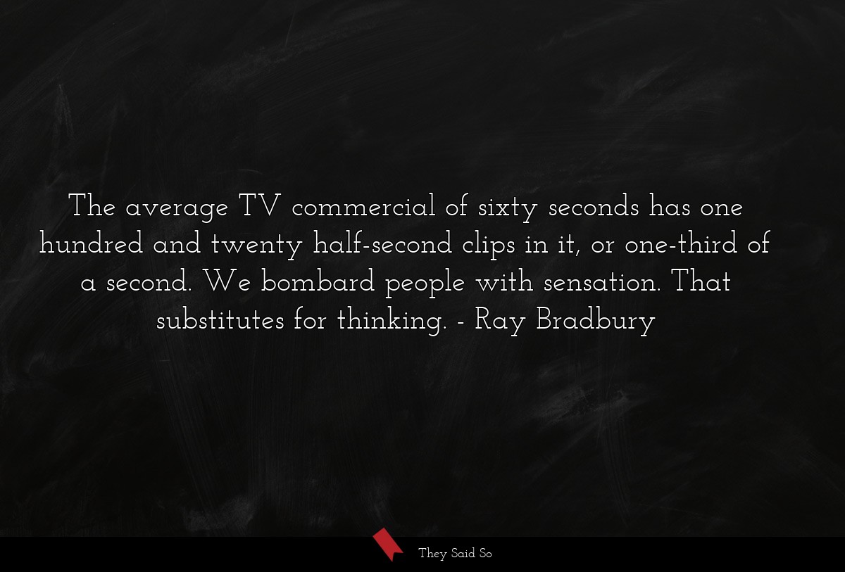 The average TV commercial of sixty seconds has one hundred and twenty half-second clips in it, or one-third of a second. We bombard people with sensation. That substitutes for thinking.