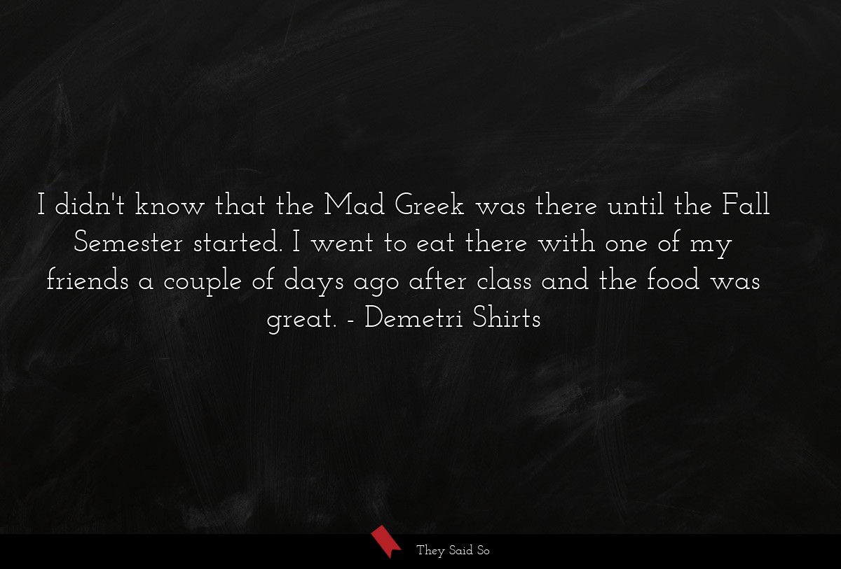 I didn't know that the Mad Greek was there until the Fall Semester started. I went to eat there with one of my friends a couple of days ago after class and the food was great.