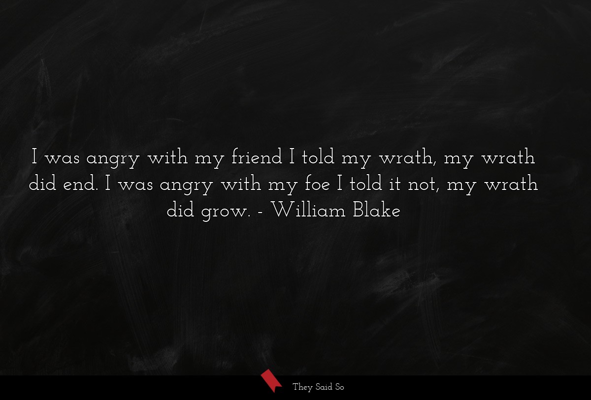 I was angry with my friend I told my wrath, my wrath did end. I was angry with my foe I told it not, my wrath did grow.