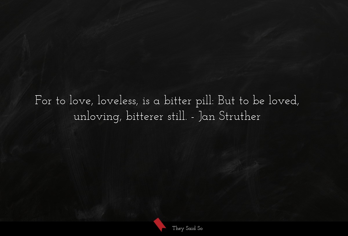For to love, loveless, is a bitter pill: But to be loved, unloving, bitterer still.