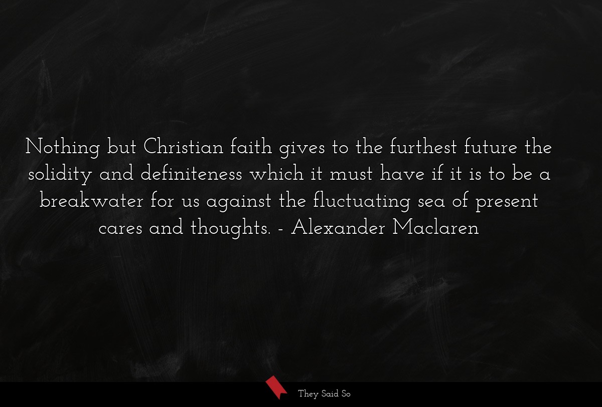 Nothing but Christian faith gives to the furthest future the solidity and definiteness which it must have if it is to be a breakwater for us against the fluctuating sea of present cares and thoughts.