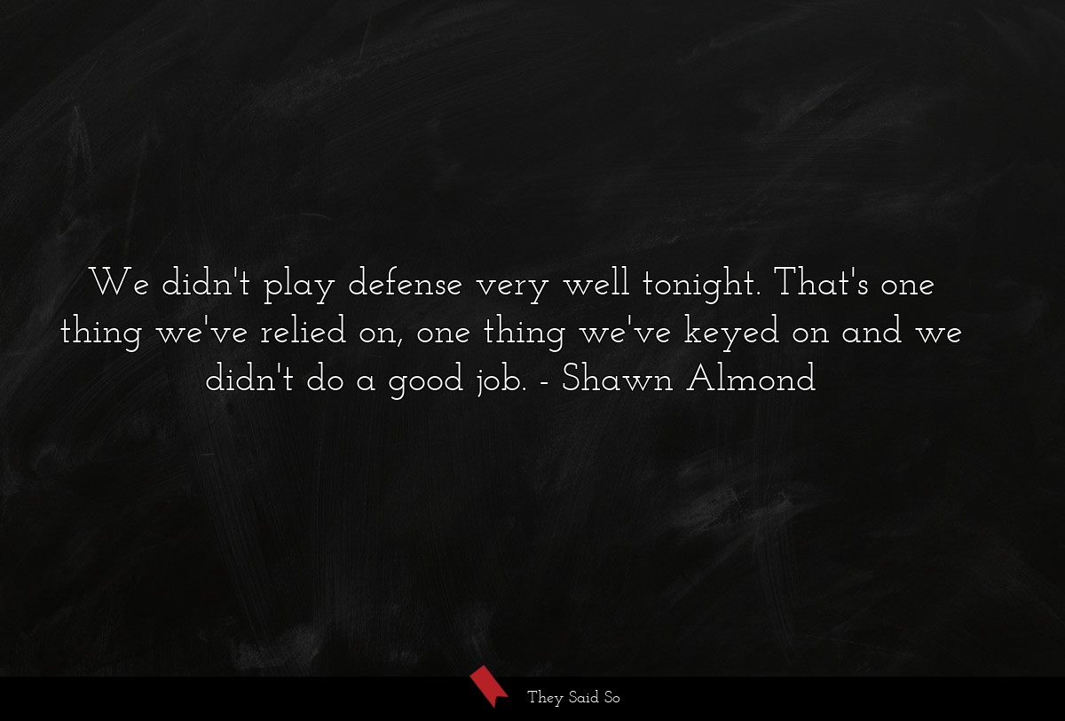 We didn't play defense very well tonight. That's one thing we've relied on, one thing we've keyed on and we didn't do a good job.