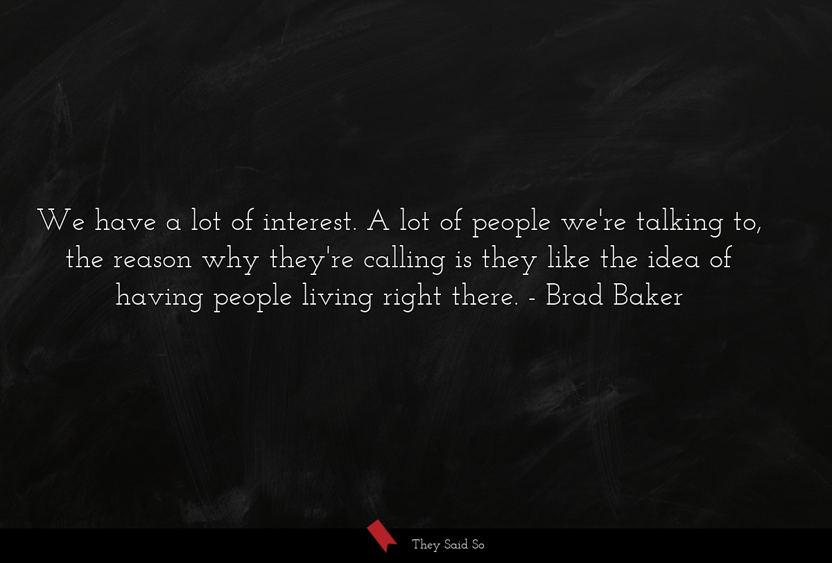 We have a lot of interest. A lot of people we're talking to, the reason why they're calling is they like the idea of having people living right there.