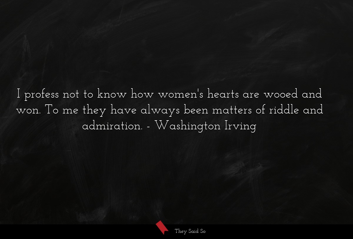 I profess not to know how women's hearts are wooed and won. To me they have always been matters of riddle and admiration.