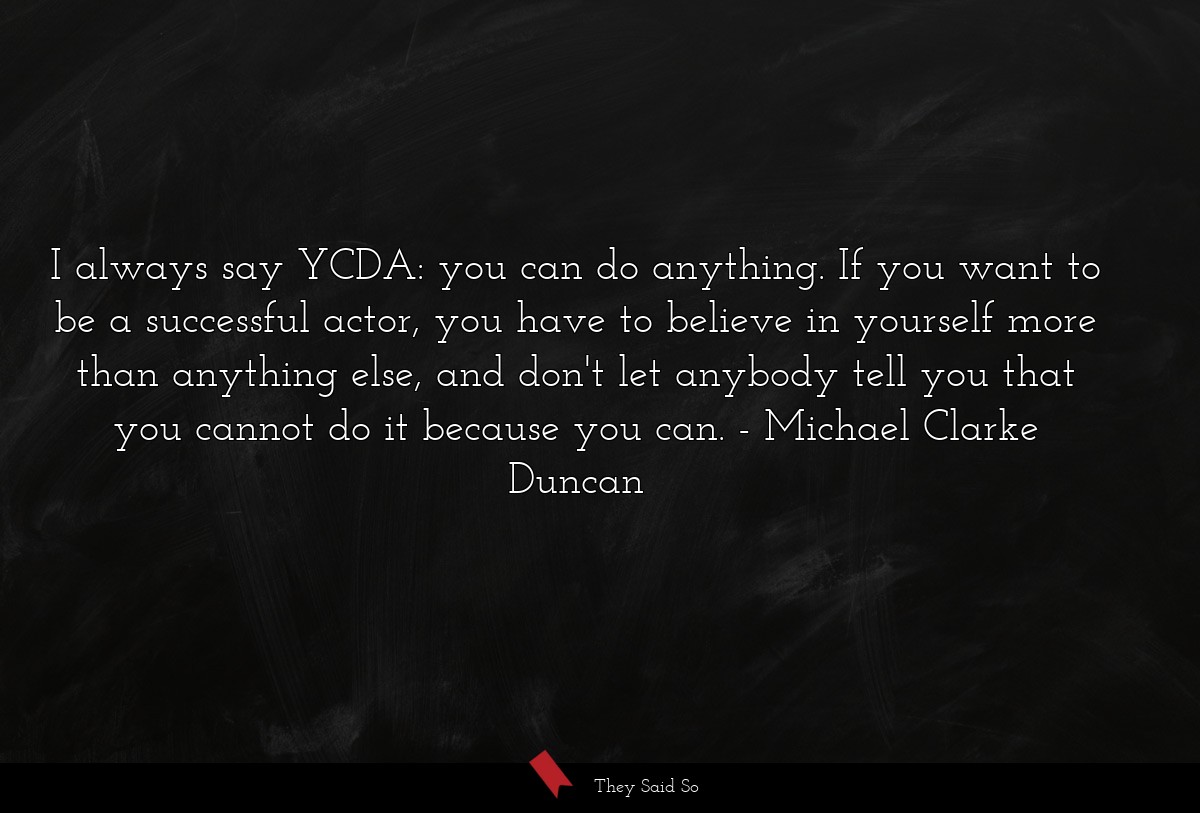 I always say YCDA: you can do anything. If you want to be a successful actor, you have to believe in yourself more than anything else, and don't let anybody tell you that you cannot do it because you can.