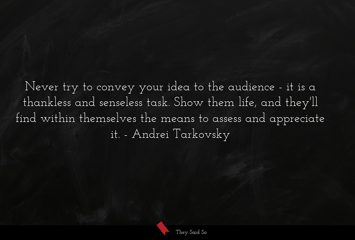 Never try to convey your idea to the audience - it is a thankless and senseless task. Show them life, and they'll find within themselves the means to assess and appreciate it.