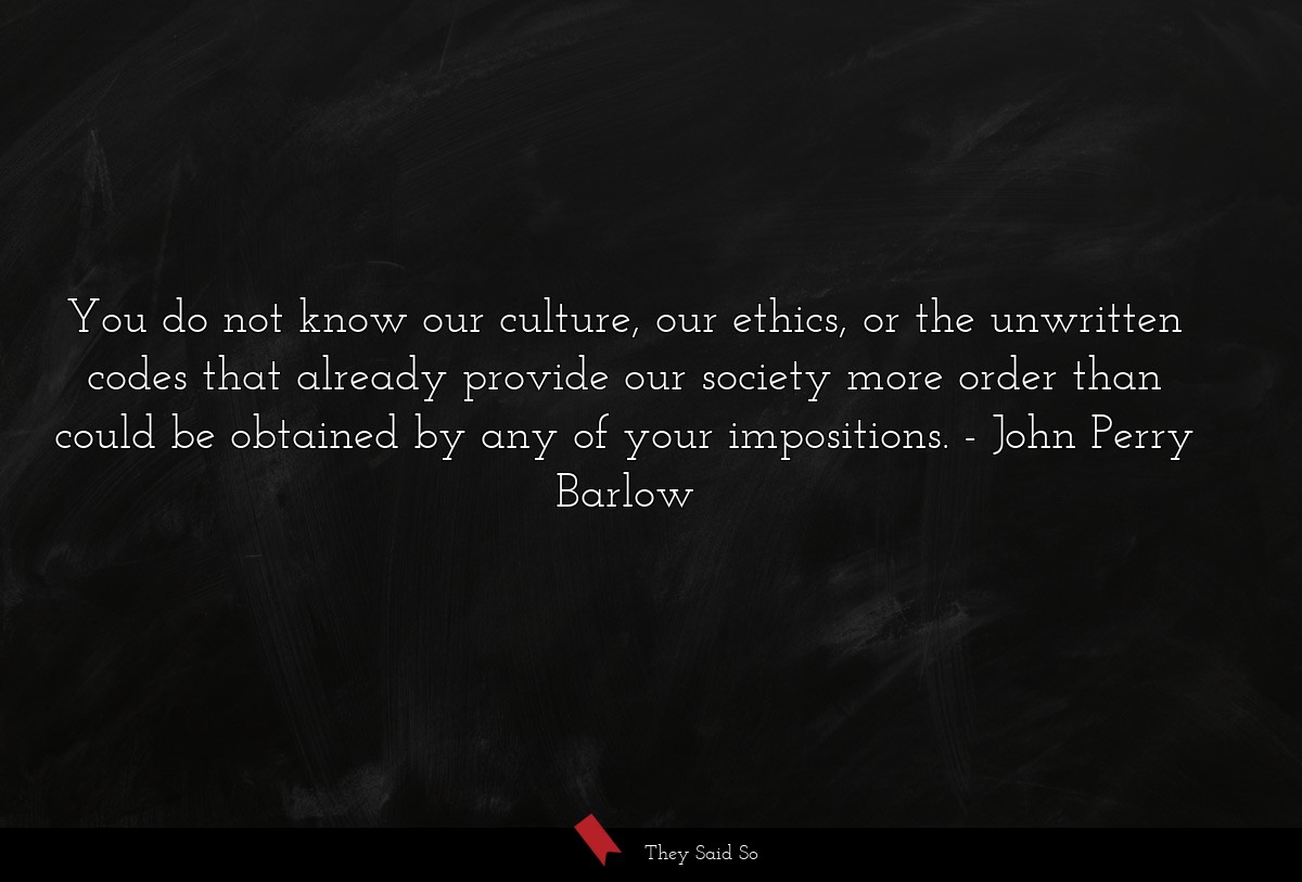 You do not know our culture, our ethics, or the unwritten codes that already provide our society more order than could be obtained by any of your impositions.
