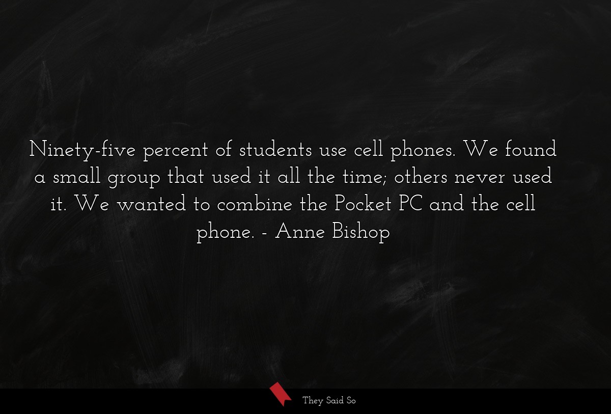 Ninety-five percent of students use cell phones. We found a small group that used it all the time; others never used it. We wanted to combine the Pocket PC and the cell phone.