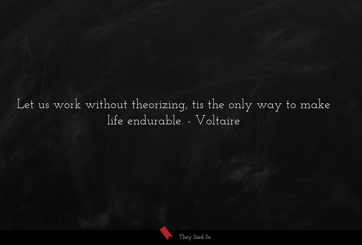Let us work without theorizing, tis the only way to make life endurable.