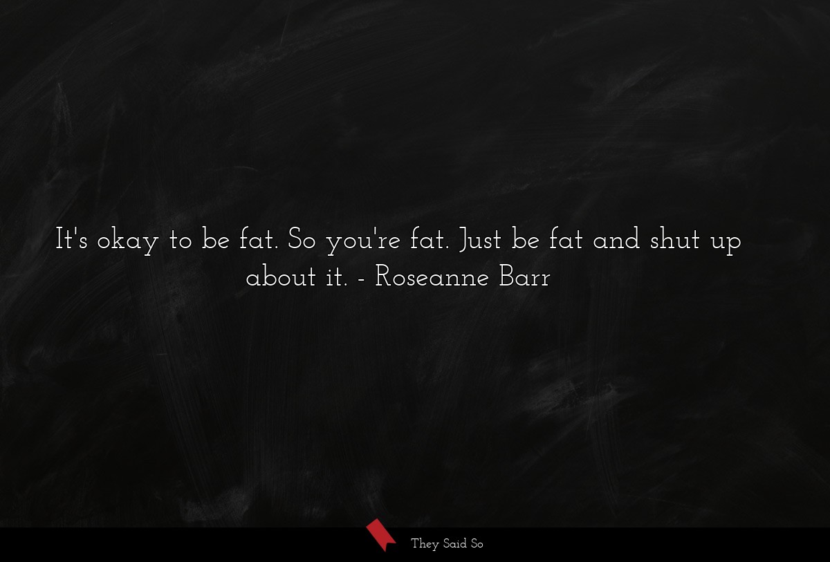 It's okay to be fat. So you're fat. Just be fat and shut up about it.