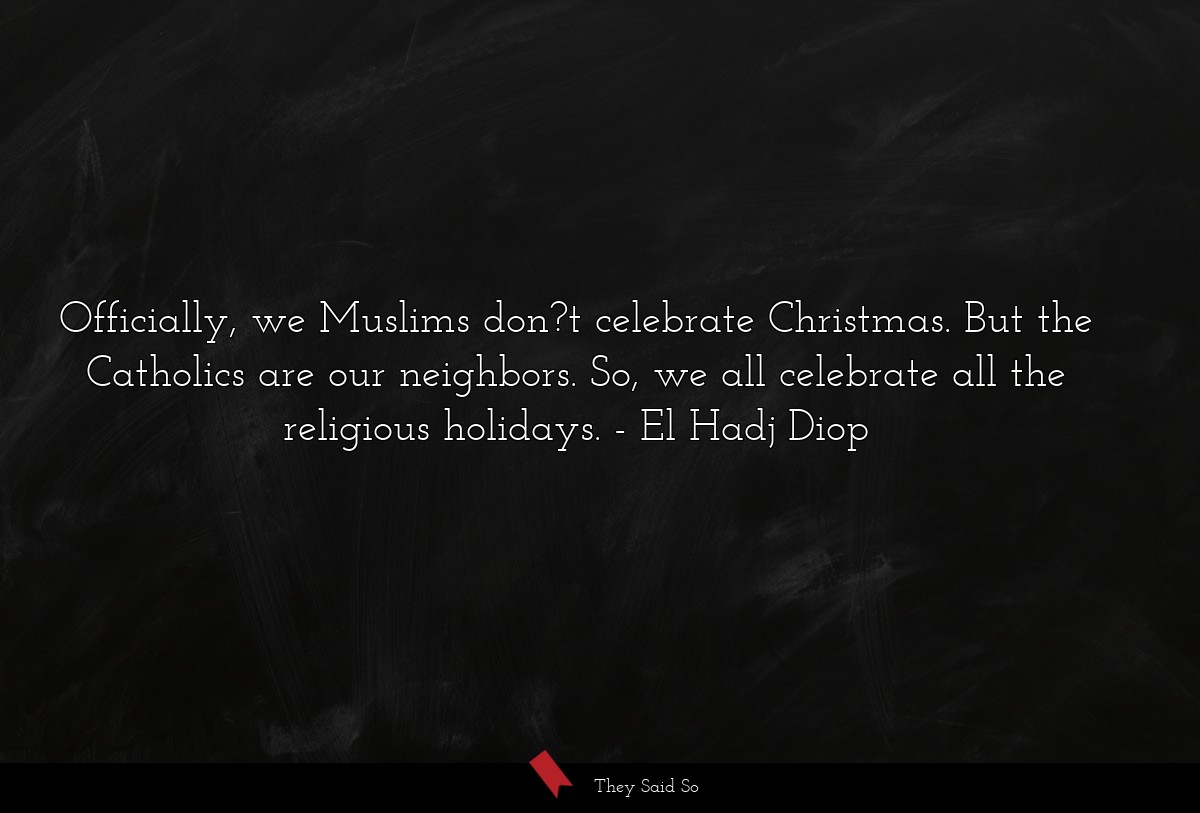 Officially, we Muslims don?t celebrate Christmas. But the Catholics are our neighbors. So, we all celebrate all the religious holidays.