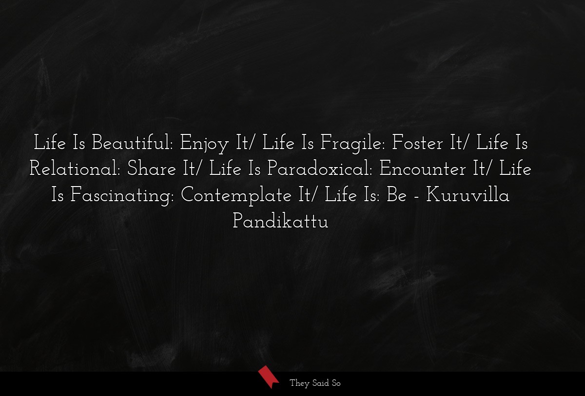 Life Is Beautiful: Enjoy It/ Life Is Fragile: Foster It/ Life Is Relational: Share It/ Life Is Paradoxical: Encounter It/ Life Is Fascinating: Contemplate It/ Life Is: Be