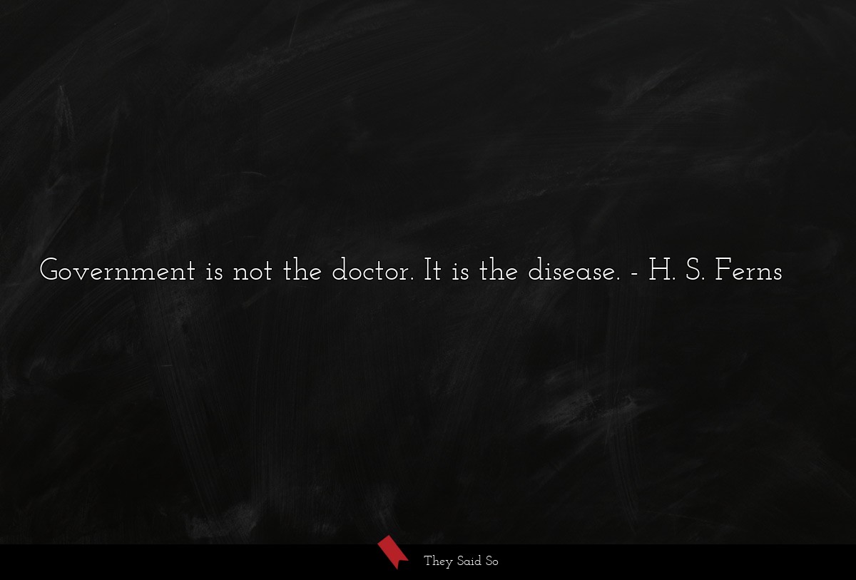 Government is not the doctor. It is the disease.