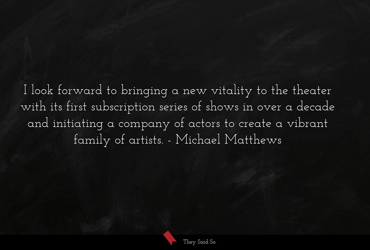 I look forward to bringing a new vitality to the theater with its first subscription series of shows in over a decade and initiating a company of actors to create a vibrant family of artists.