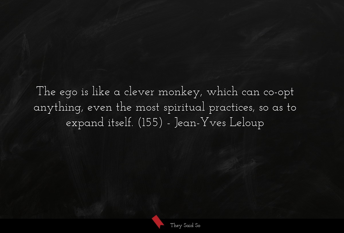 The ego is like a clever monkey, which can co-opt anything, even the most spiritual practices, so as to expand itself. (155)