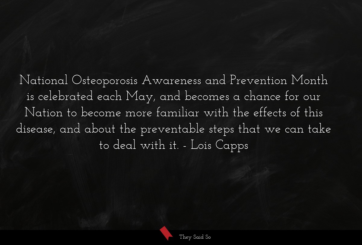 National Osteoporosis Awareness and Prevention Month is celebrated each May, and becomes a chance for our Nation to become more familiar with the effects of this disease, and about the preventable steps that we can take to deal with it.