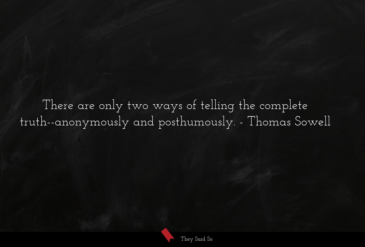 There are only two ways of telling the complete truth--anonymously and posthumously.