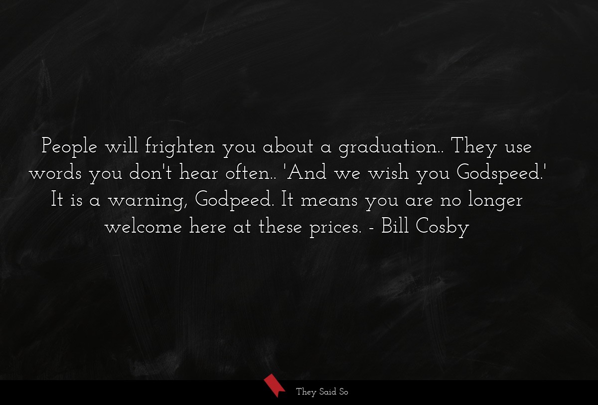 People will frighten you about a graduation.. They use words you don't hear often.. 'And we wish you Godspeed.' It is a warning, Godpeed. It means you are no longer welcome here at these prices.
