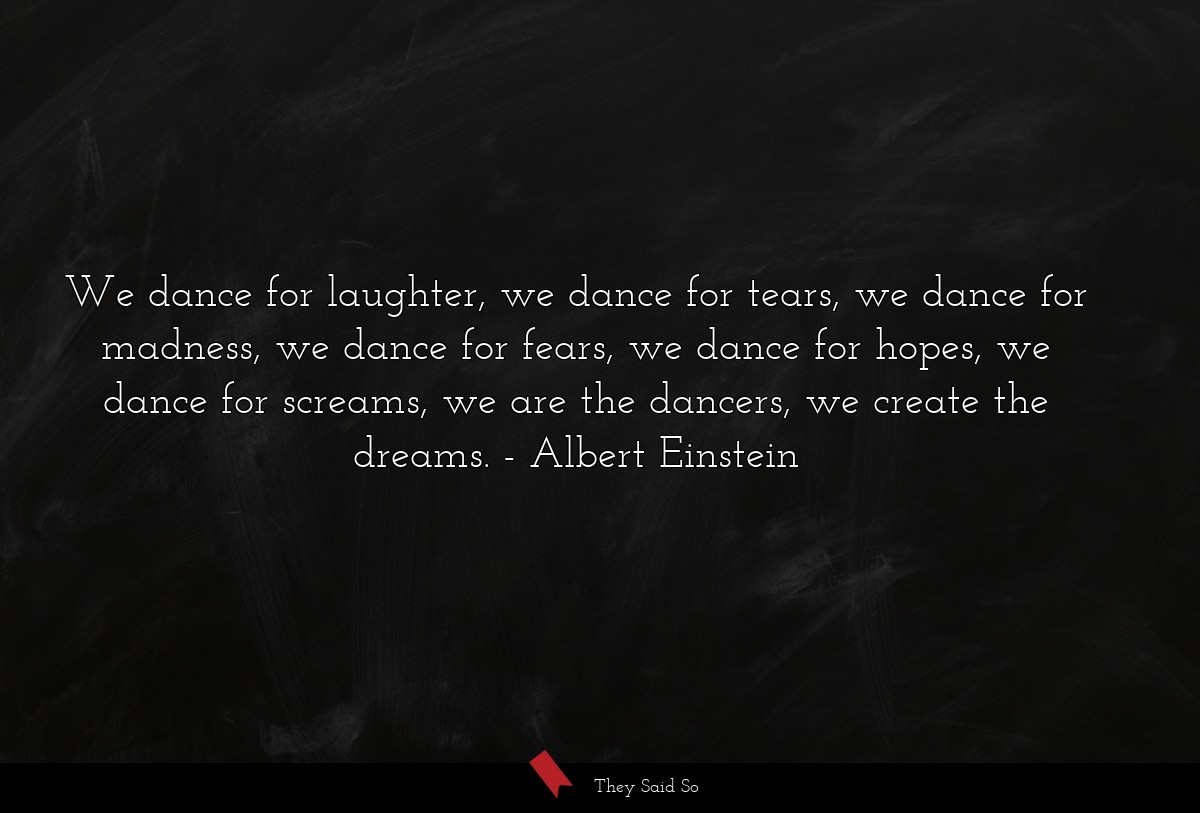 We dance for laughter, we dance for tears, we dance for madness, we dance for fears, we dance for hopes, we dance for screams, we are the dancers, we create the dreams.