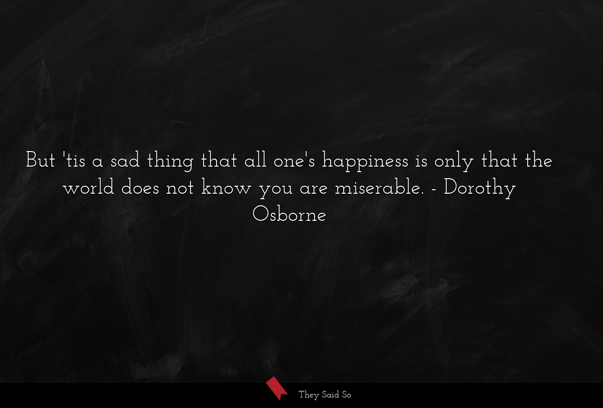 But 'tis a sad thing that all one's happiness is only that the world does not know you are miserable.